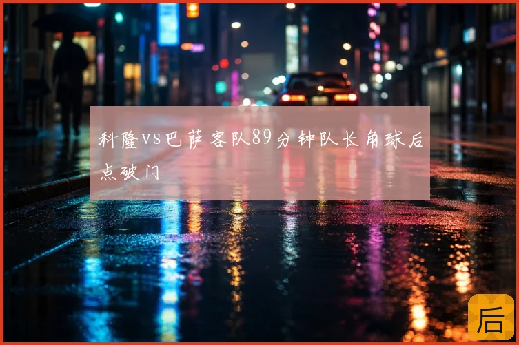 科隆vs巴萨客队89分钟队长角球后点破门
